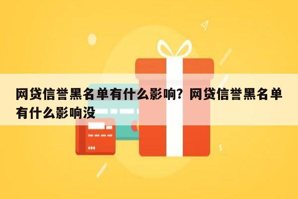 网贷信誉黑名单有什么影响？网贷信誉黑名单有什么影响没