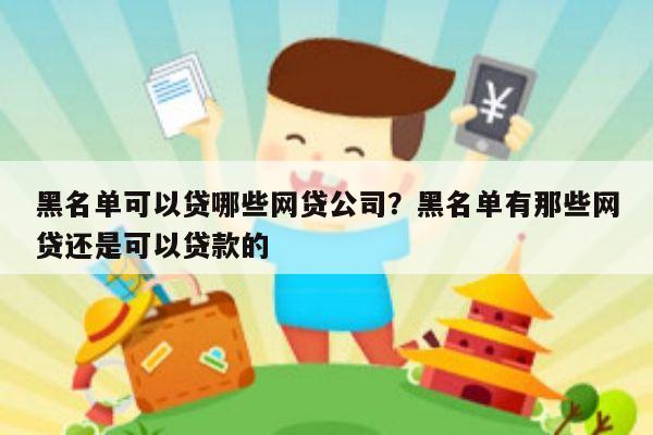 黑名单可以贷哪些网贷公司？黑名单有那些网贷还是可以贷款的