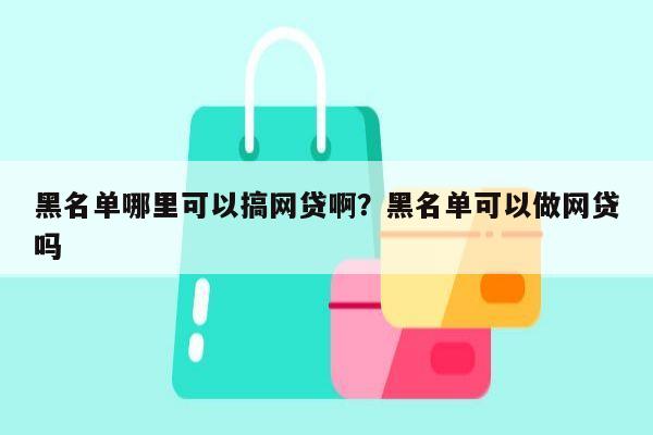 黑名单哪里可以搞网贷啊？黑名单可以做网贷吗