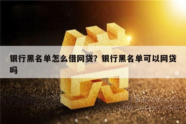 银行黑名单怎么借网贷？银行黑名单可以网贷吗