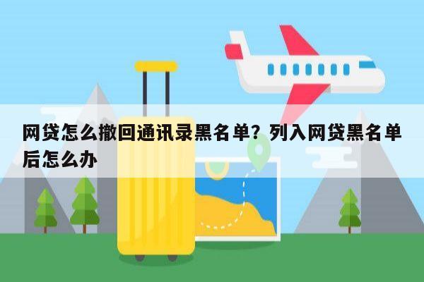 网贷怎么撤回通讯录黑名单？列入网贷黑名单后怎么办