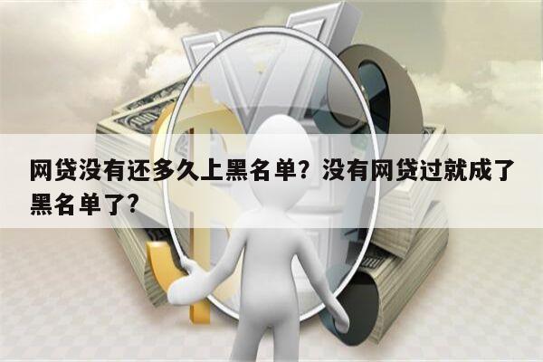 网贷没有还多久上黑名单？没有网贷过就成了黑名单了?