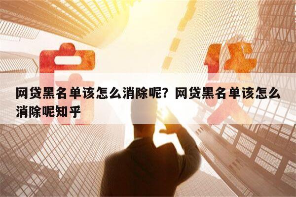 网贷黑名单该怎么消除呢？网贷黑名单该怎么消除呢知乎