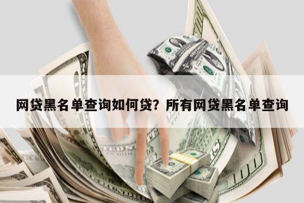 网贷黑名单查询如何贷？所有网贷黑名单查询