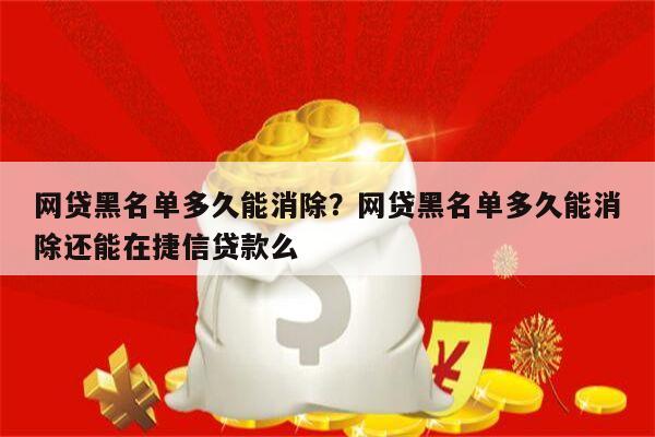 网贷黑名单多久能消除？网贷黑名单多久能消除还能在捷信贷款么