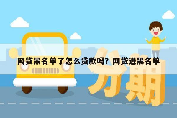 网贷黑名单了怎么贷款吗？网贷进黑名单