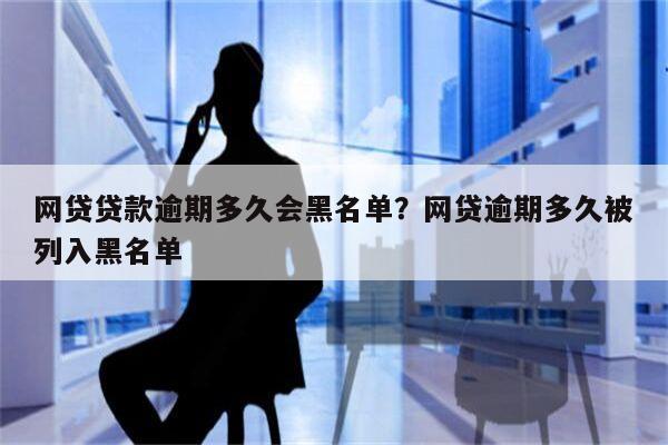 网贷贷款逾期多久会黑名单？网贷逾期多久被列入黑名单