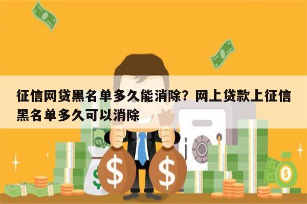 征信网贷黑名单多久能消除？网上贷款上征信黑名单多久可以消除