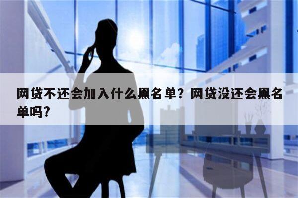 网贷不还会加入什么黑名单？网贷没还会黑名单吗?