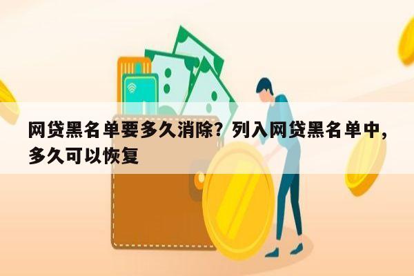 网贷黑名单要多久消除？列入网贷黑名单中,多久可以恢复