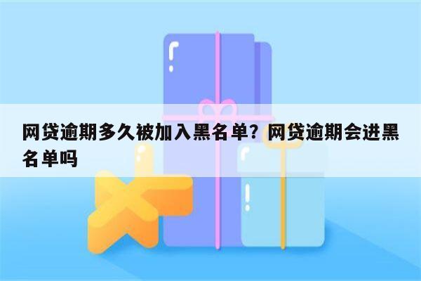 网贷逾期多久被加入黑名单？网贷逾期会进黑名单吗