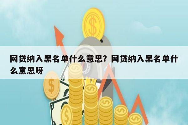 网贷纳入黑名单什么意思？网贷纳入黑名单什么意思呀