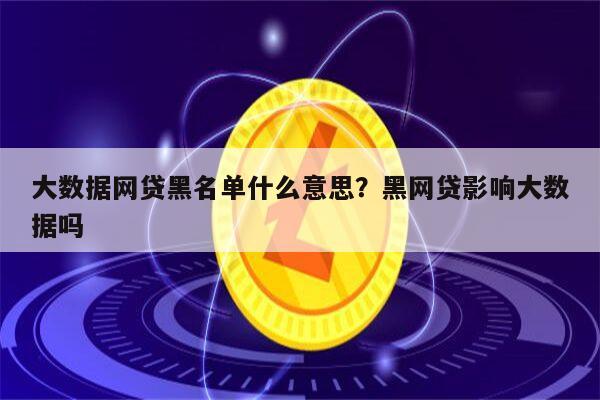 大数据网贷黑名单什么意思？黑网贷影响大数据吗