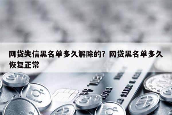 网贷失信黑名单多久解除的？网贷黑名单多久恢复正常