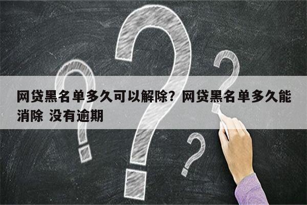 网贷黑名单多久可以解除？网贷黑名单多久能消除 没有逾期