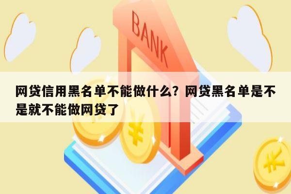 网贷信用黑名单不能做什么？网贷黑名单是不是就不能做网贷了