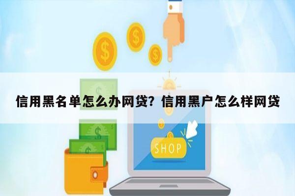 信用黑名单怎么办网贷？信用黑户怎么样网贷