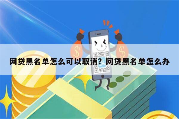 网贷黑名单怎么可以取消？网贷黑名单怎么办