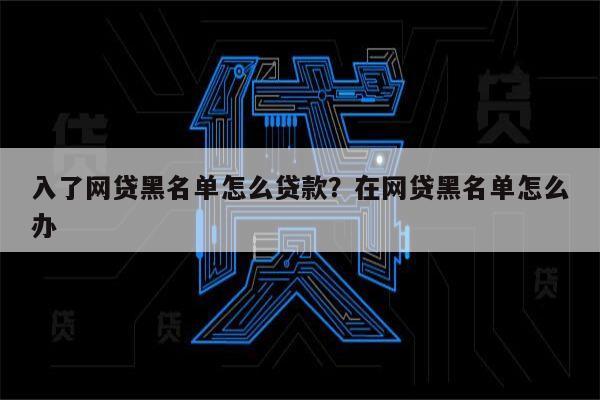 入了网贷黑名单怎么贷款？在网贷黑名单怎么办