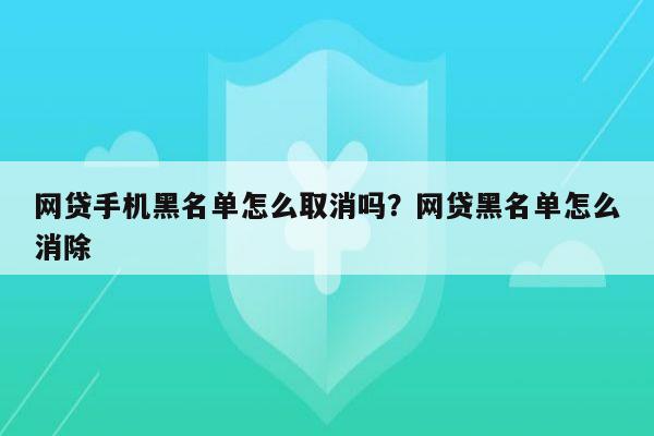 网贷手机黑名单怎么取消吗？网贷黑名单怎么消除