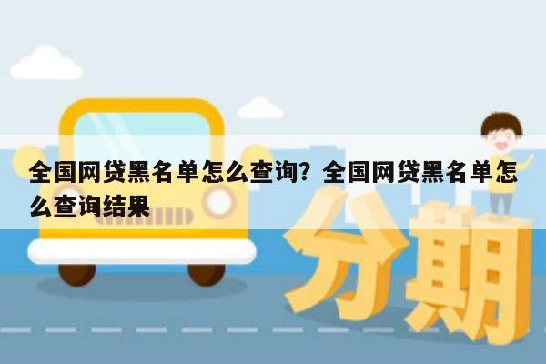 全国网贷黑名单怎么查询？全国网贷黑名单怎么查询结果