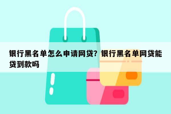 银行黑名单怎么申请网贷？银行黑名单网贷能贷到款吗