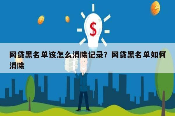 网贷黑名单该怎么消除记录？网贷黑名单如何消除