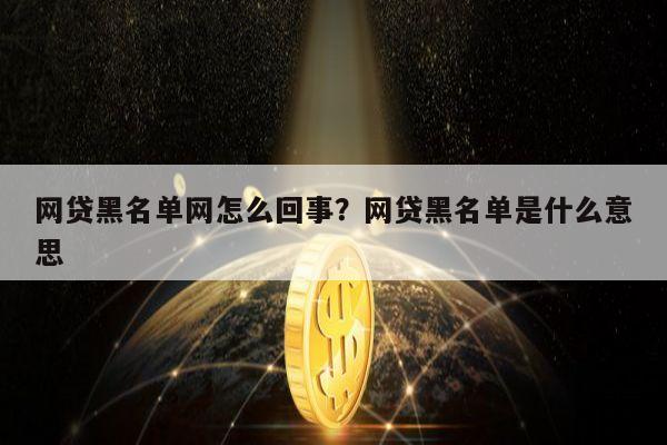 网贷黑名单网怎么回事？网贷黑名单是什么意思