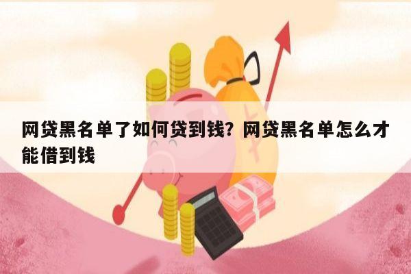 网贷黑名单了如何贷到钱？网贷黑名单怎么才能借到钱