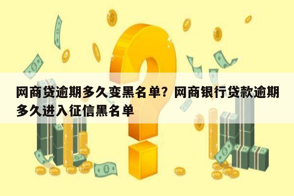 网商贷逾期多久变黑名单？网商银行贷款逾期多久进入征信黑名单