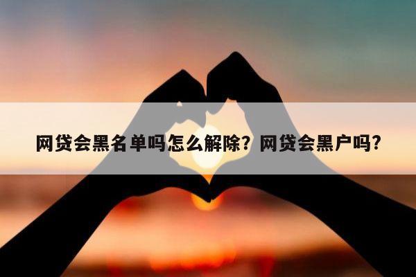 网贷会黑名单吗怎么解除？网贷会黑户吗?