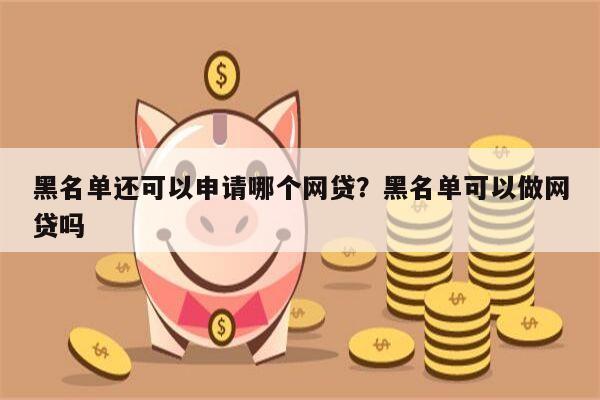 黑名单还可以申请哪个网贷？黑名单可以做网贷吗