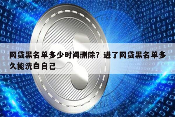 网贷黑名单多少时间删除？进了网贷黑名单多久能洗白自己