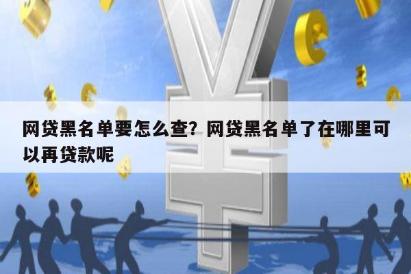 网贷黑名单要怎么查？网贷黑名单了在哪里可以再贷款呢