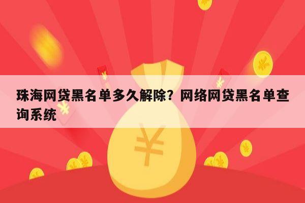 珠海网贷黑名单多久解除？网络网贷黑名单查询系统