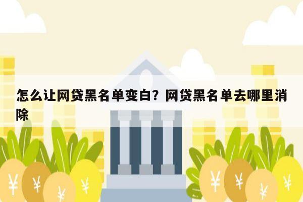 怎么让网贷黑名单变白？网贷黑名单去哪里消除