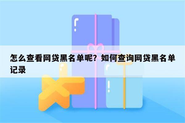 怎么查看网贷黑名单呢？如何查询网贷黑名单记录