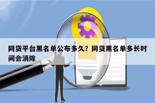 网贷平台黑名单公布多久？网贷黑名单多长时间会消除