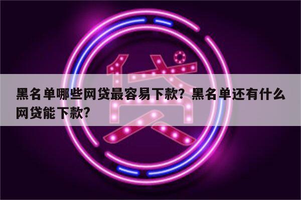 黑名单哪些网贷最容易下款？黑名单还有什么网贷能下款?