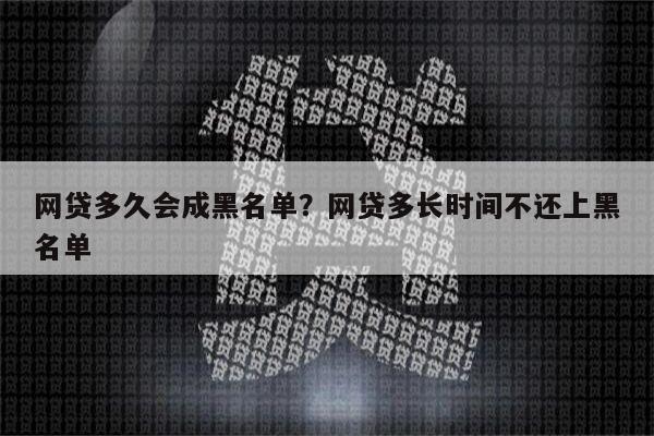 网贷多久会成黑名单？网贷多长时间不还上黑名单