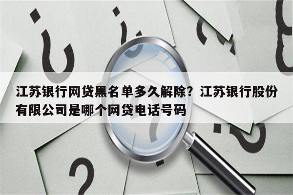 江苏银行网贷黑名单多久解除？江苏银行股份有限公司是哪个网贷电话号码