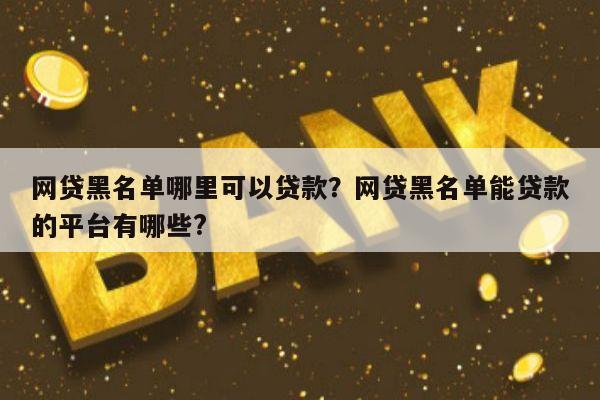 网贷黑名单哪里可以贷款？网贷黑名单能贷款的平台有哪些?