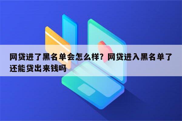 网贷进了黑名单会怎么样？网贷进入黑名单了还能贷出来钱吗