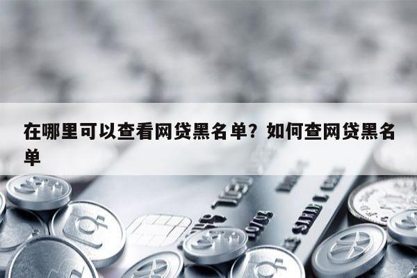 在哪里可以查看网贷黑名单？如何查网贷黑名单