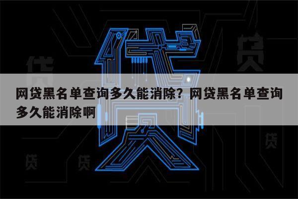 网贷黑名单查询多久能消除？网贷黑名单查询多久能消除啊