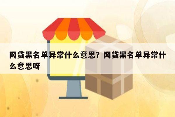 网贷黑名单异常什么意思？网贷黑名单异常什么意思呀