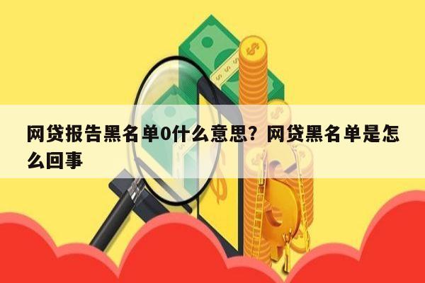 网贷报告黑名单0什么意思？网贷黑名单是怎么回事