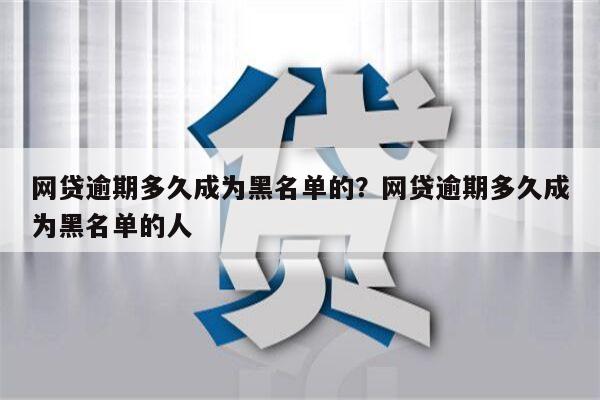 网贷逾期多久成为黑名单的？网贷逾期多久成为黑名单的人