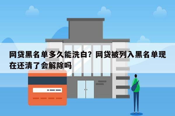 网贷黑名单多久能洗白？网贷被列入黑名单现在还清了会解除吗