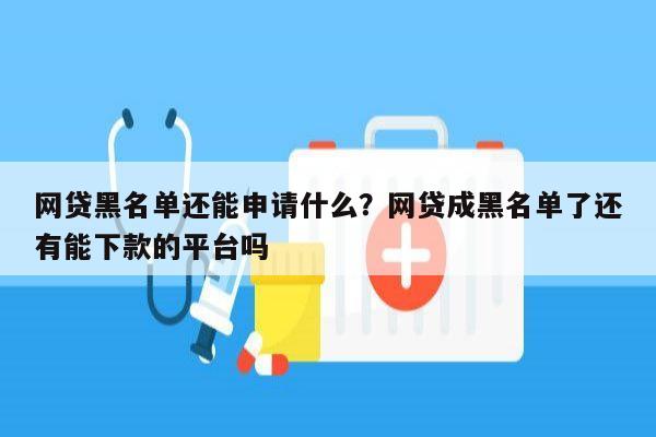 网贷黑名单还能申请什么？网贷成黑名单了还有能下款的平台吗